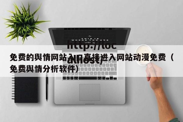 免费的舆情网站入口直接进入网站动漫免费(免费舆情分析软件)